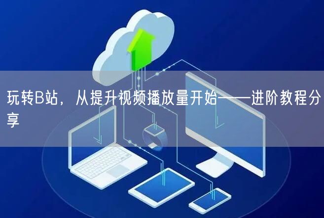玩转B站，从提升视频播放量开始——进阶教程分享