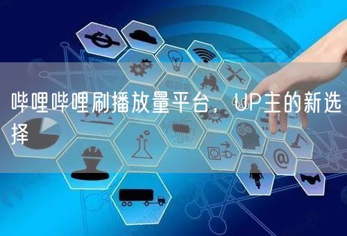 哔哩哔哩刷播放量平台,UP主的新选择