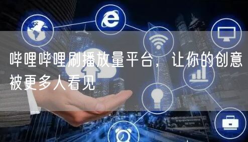 哔哩哔哩刷播放量平台，让你的创意被更多人看见