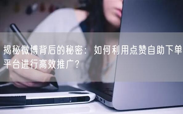 揭秘微博背后的秘密：如何利用点赞自助下单平台进行高效推广？