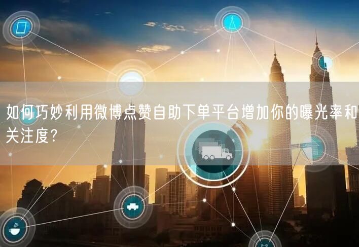 如何巧妙利用微博点赞自助下单平台增加你的曝光率和关注度？