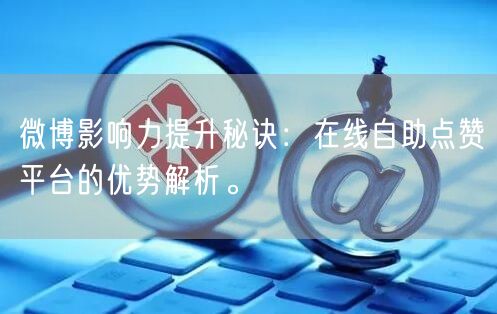 微博影响力提升秘诀：在线自助点赞平台的优势解析。