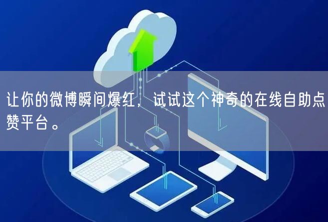 让你的微博瞬间爆红，试试这个神奇的在线自助点赞平台。