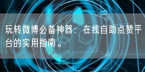 玩转微博必备神器：在线自助点赞平台的实用指南。