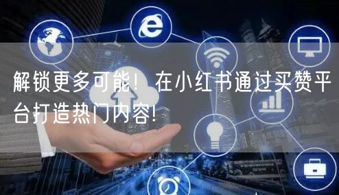 解锁更多可能！在小红书通过买赞平台打造热门内容!