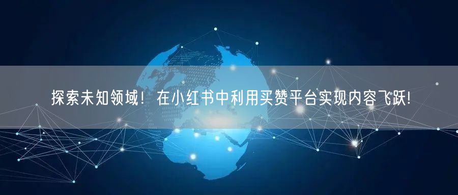探索未知领域！在小红书中利用买赞平台实现内容飞跃!