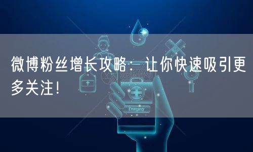 微博粉丝增长攻略：让你快速吸引更多关注！