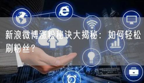 新浪微博涨粉秘诀大揭秘：如何轻松刷粉丝？