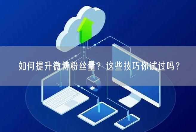 如何提升微博粉丝量？这些技巧你试过吗？