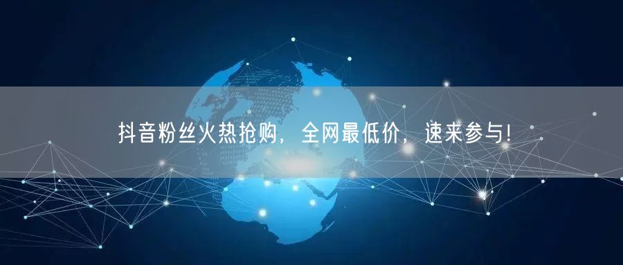 抖音粉丝火热抢购，全网最低价，速来参与！