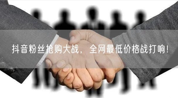 抖音粉丝抢购大战，全网最低价格战打响！