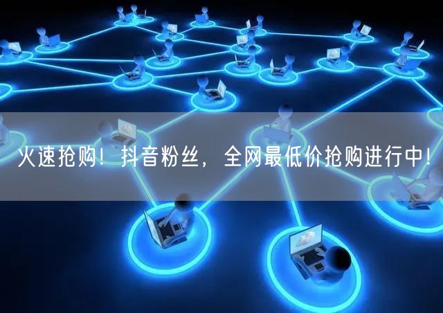 火速抢购！抖音粉丝，全网最低价抢购进行中！