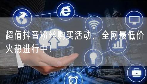 超值抖音粉丝购买活动，全网最低价火热进行中！