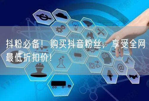 抖粉必备！购买抖音粉丝，享受全网最低折扣价！