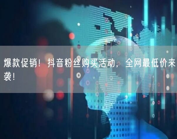 爆款促销！抖音粉丝购买活动，全网最低价来袭！