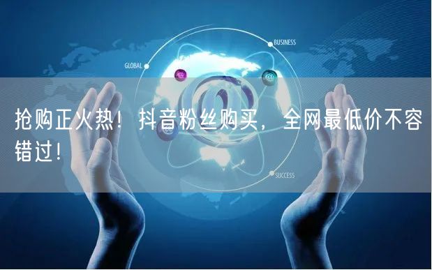 抢购正火热！抖音粉丝购买，全网最低价不容错过！