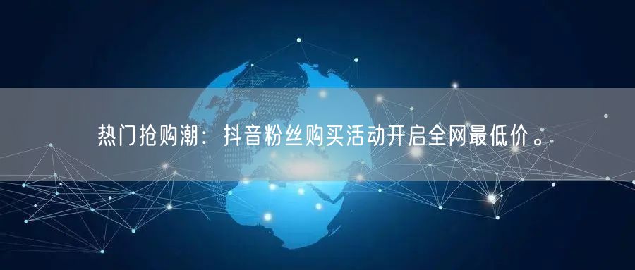 热门抢购潮：抖音粉丝购买活动开启全网最低价。