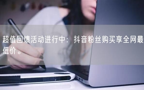 超值回馈活动进行中：抖音粉丝购买享全网最低价。