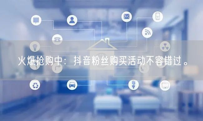 火爆抢购中：抖音粉丝购买活动不容错过。