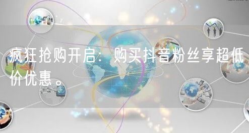 疯狂抢购开启：购买抖音粉丝享超低价优惠。