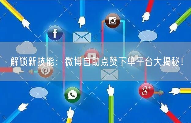 解锁新技能：微博自助点赞下单平台大揭秘！