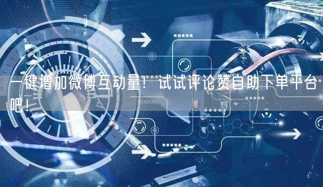 一键增加微博互动量！试试评论赞自助下单平台吧！