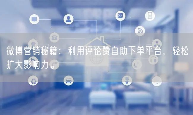 微博营销秘籍：利用评论赞自助下单平台，轻松扩大影响力。