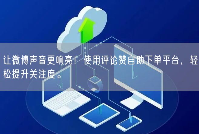 让微博声音更响亮！使用评论赞自助下单平台，轻松提升关注度。