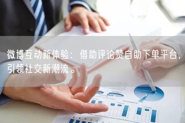微博互动新体验：借助评论赞自助下单平台，引领社交新潮流。