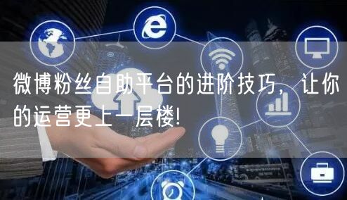 微博粉丝自助平台的进阶技巧，让你的运营更上一层楼!
