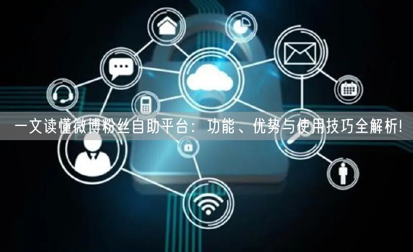 一文读懂微博粉丝自助平台：功能、优势与使用技巧全解析!