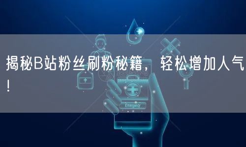 揭秘B站粉丝刷粉秘籍，轻松增加人气！