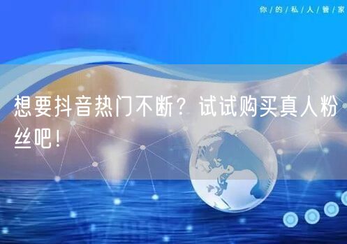 想要抖音热门不断？试试购买真人粉丝吧！