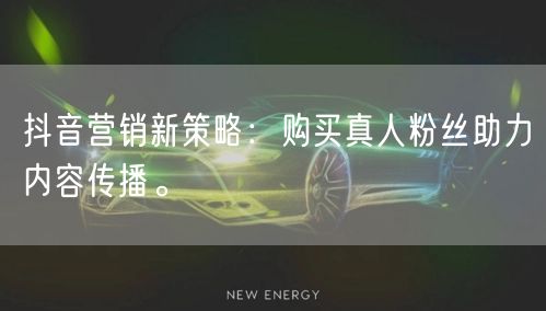 抖音营销新策略：购买真人粉丝助力内容传播。