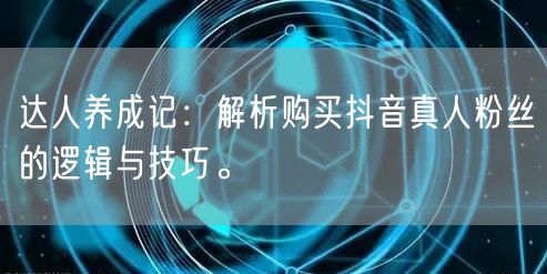 达人养成记：解析购买抖音真人粉丝的逻辑与技巧。