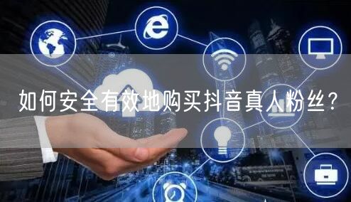 如何安全有效地购买抖音真人粉丝？