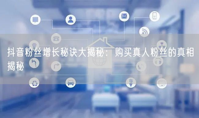 抖音粉丝增长秘诀大揭秘：购买真人粉丝的真相揭秘