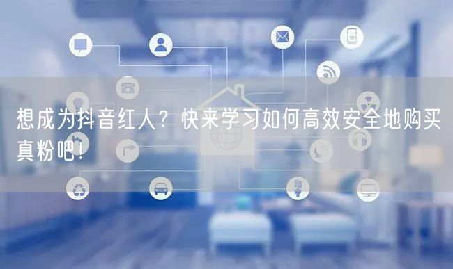 想成为抖音红人？快来学习如何高效安全地购买真粉吧！