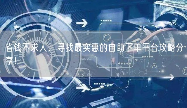 省钱不求人，寻找最实惠的自助下单平台攻略分享！